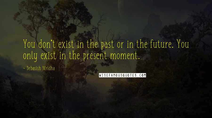 Debasish Mridha Quotes: You don't exist in the past or in the future. You only exist in the present moment.