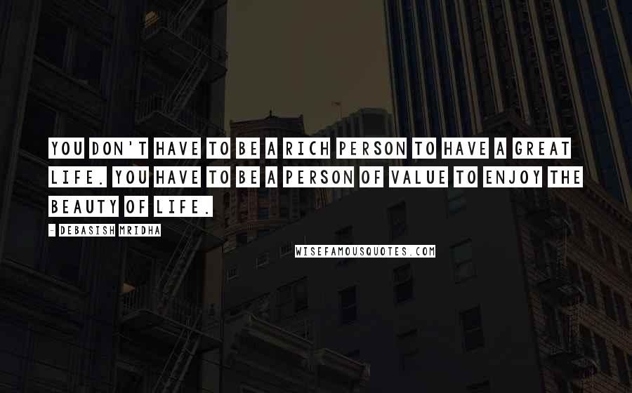 Debasish Mridha Quotes: You don't have to be a rich person to have a great life. You have to be a person of value to enjoy the beauty of life.