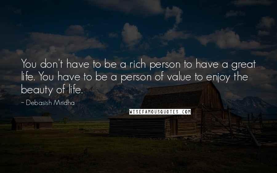 Debasish Mridha Quotes: You don't have to be a rich person to have a great life. You have to be a person of value to enjoy the beauty of life.