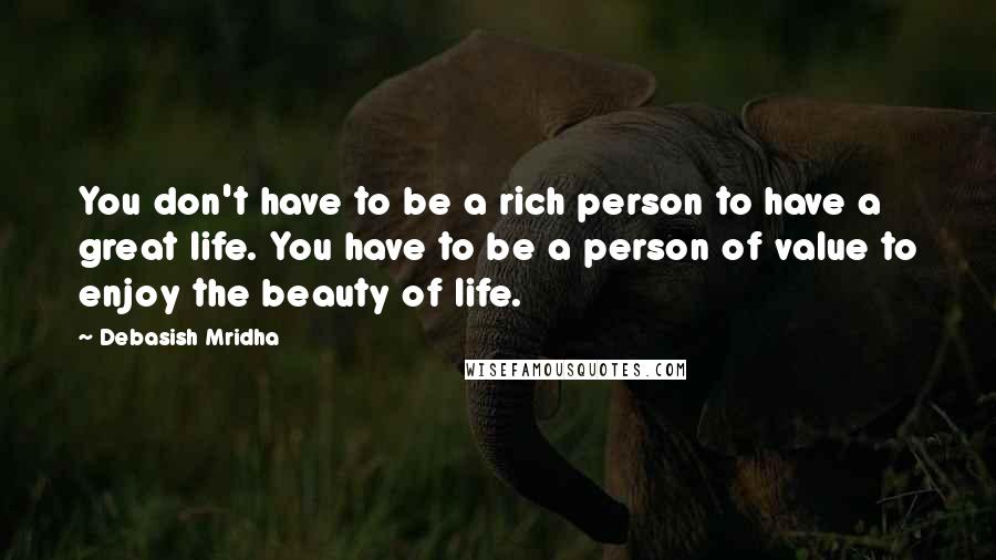 Debasish Mridha Quotes: You don't have to be a rich person to have a great life. You have to be a person of value to enjoy the beauty of life.