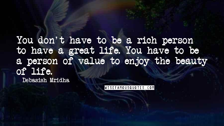 Debasish Mridha Quotes: You don't have to be a rich person to have a great life. You have to be a person of value to enjoy the beauty of life.
