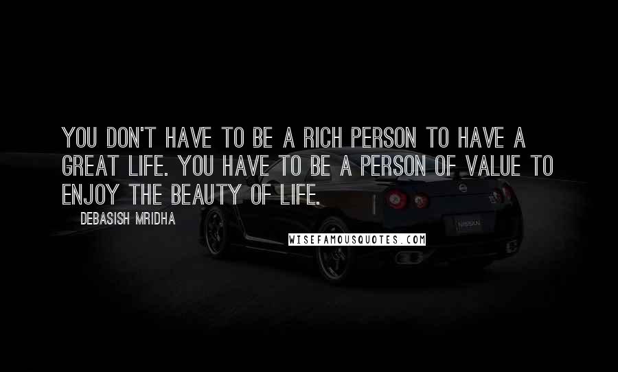 Debasish Mridha Quotes: You don't have to be a rich person to have a great life. You have to be a person of value to enjoy the beauty of life.