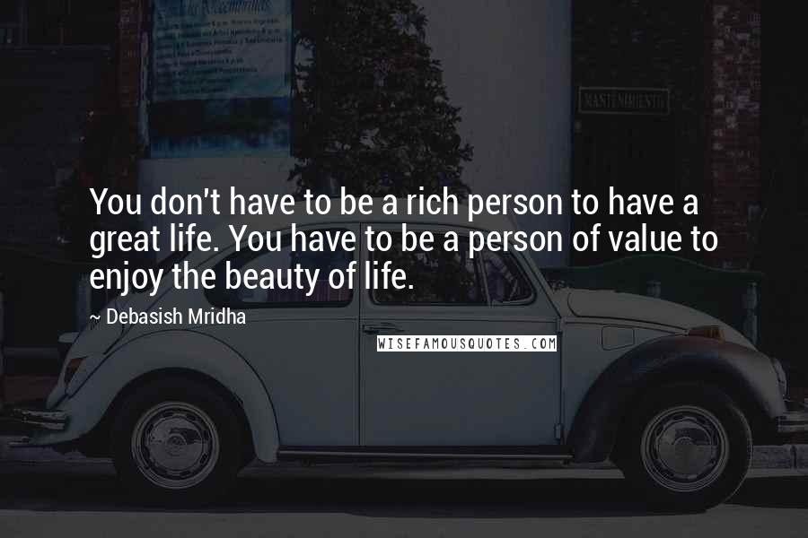 Debasish Mridha Quotes: You don't have to be a rich person to have a great life. You have to be a person of value to enjoy the beauty of life.