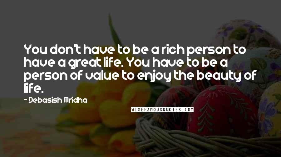 Debasish Mridha Quotes: You don't have to be a rich person to have a great life. You have to be a person of value to enjoy the beauty of life.