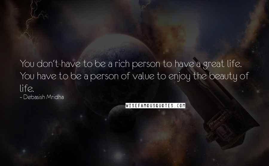 Debasish Mridha Quotes: You don't have to be a rich person to have a great life. You have to be a person of value to enjoy the beauty of life.