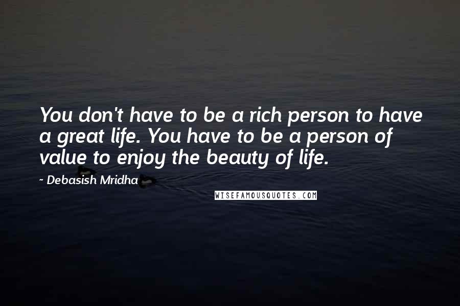 Debasish Mridha Quotes: You don't have to be a rich person to have a great life. You have to be a person of value to enjoy the beauty of life.