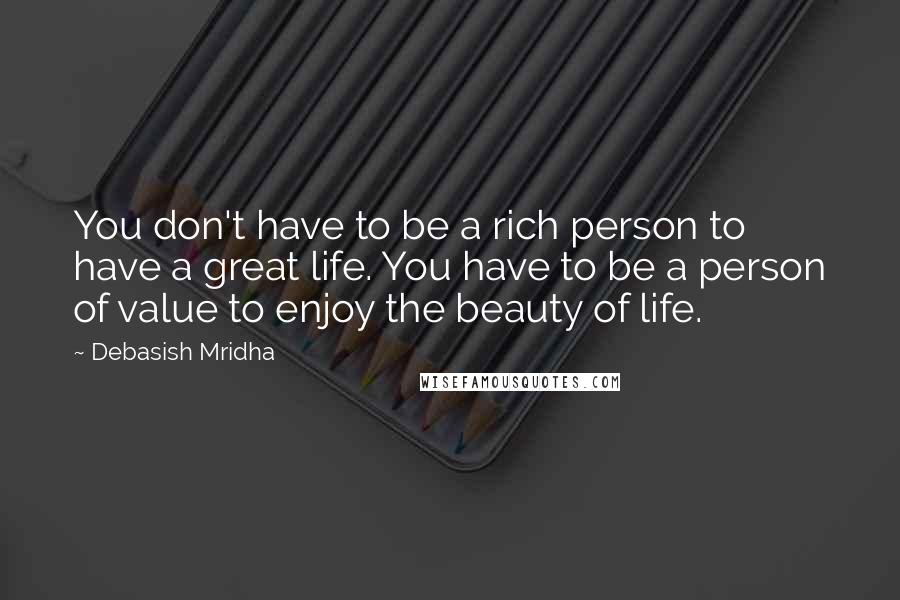 Debasish Mridha Quotes: You don't have to be a rich person to have a great life. You have to be a person of value to enjoy the beauty of life.