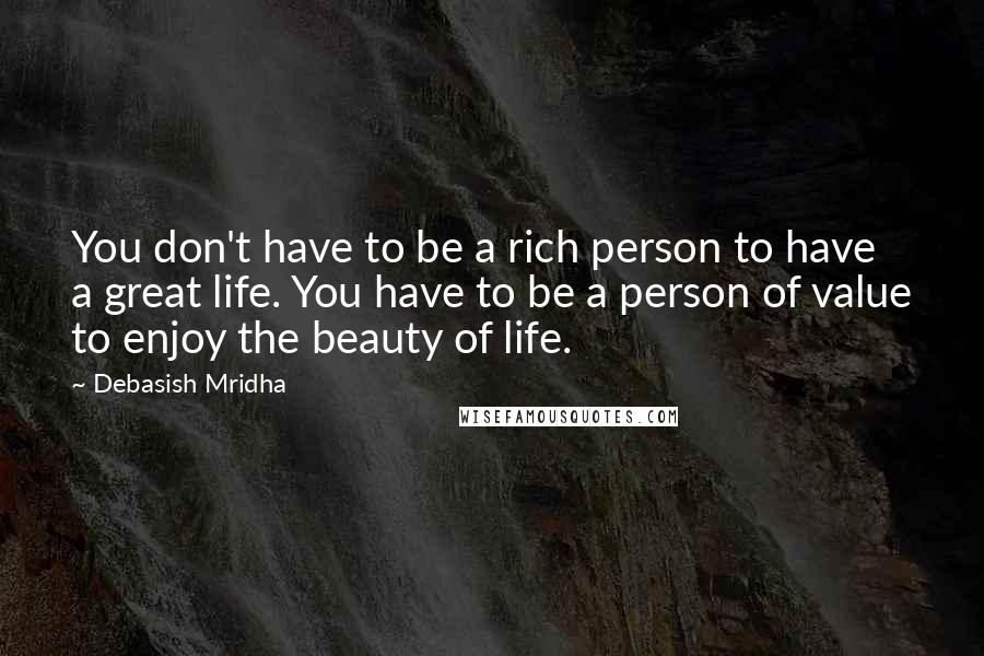 Debasish Mridha Quotes: You don't have to be a rich person to have a great life. You have to be a person of value to enjoy the beauty of life.