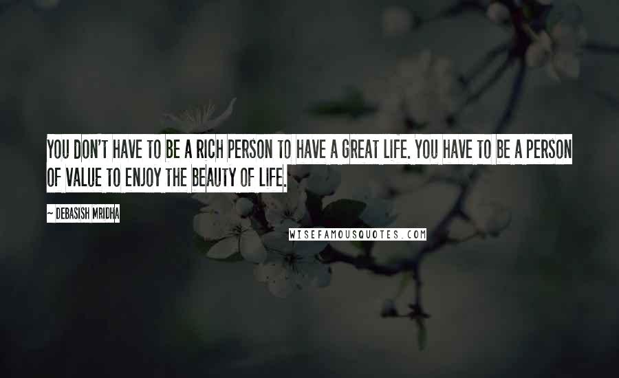 Debasish Mridha Quotes: You don't have to be a rich person to have a great life. You have to be a person of value to enjoy the beauty of life.