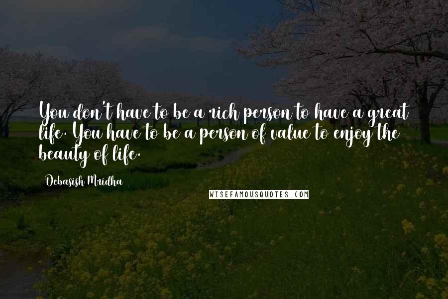 Debasish Mridha Quotes: You don't have to be a rich person to have a great life. You have to be a person of value to enjoy the beauty of life.