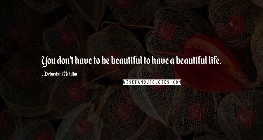 Debasish Mridha Quotes: You don't have to be beautiful to have a beautiful life.