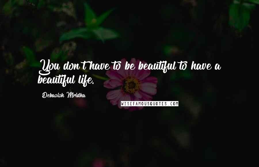 Debasish Mridha Quotes: You don't have to be beautiful to have a beautiful life.