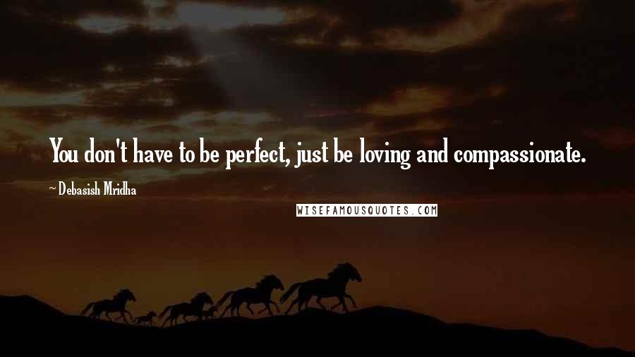 Debasish Mridha Quotes: You don't have to be perfect, just be loving and compassionate.