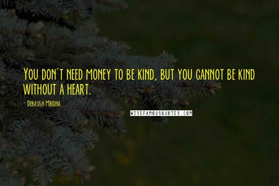 Debasish Mridha Quotes: You don't need money to be kind, but you cannot be kind without a heart.