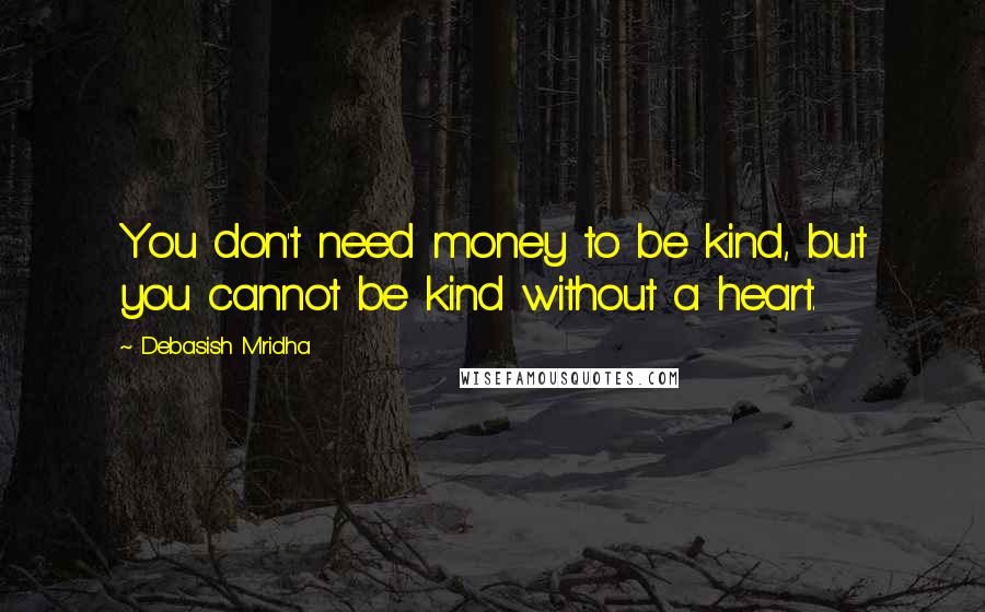 Debasish Mridha Quotes: You don't need money to be kind, but you cannot be kind without a heart.