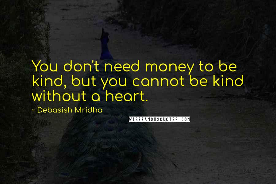 Debasish Mridha Quotes: You don't need money to be kind, but you cannot be kind without a heart.