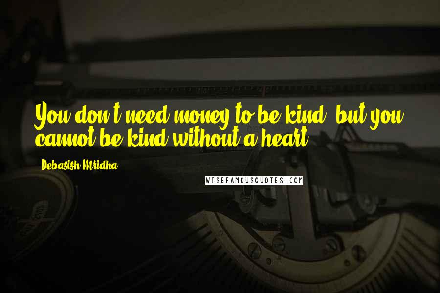 Debasish Mridha Quotes: You don't need money to be kind, but you cannot be kind without a heart.