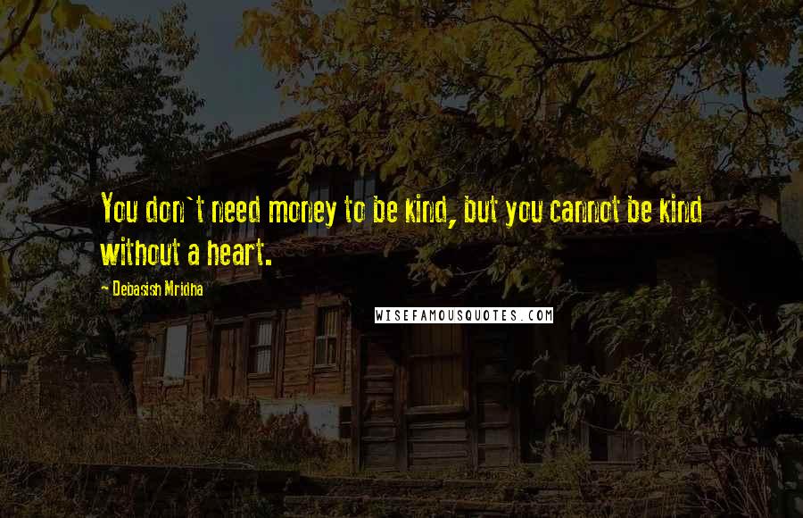 Debasish Mridha Quotes: You don't need money to be kind, but you cannot be kind without a heart.