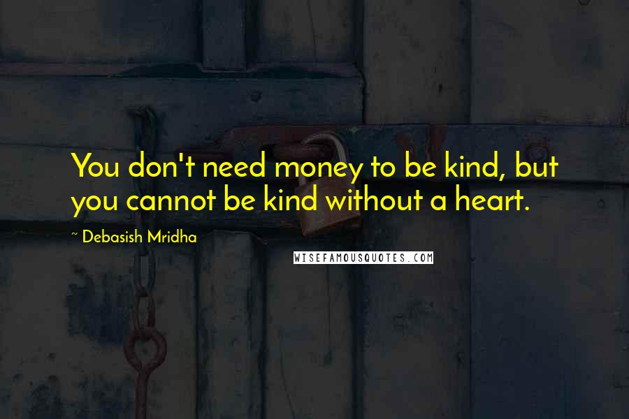 Debasish Mridha Quotes: You don't need money to be kind, but you cannot be kind without a heart.