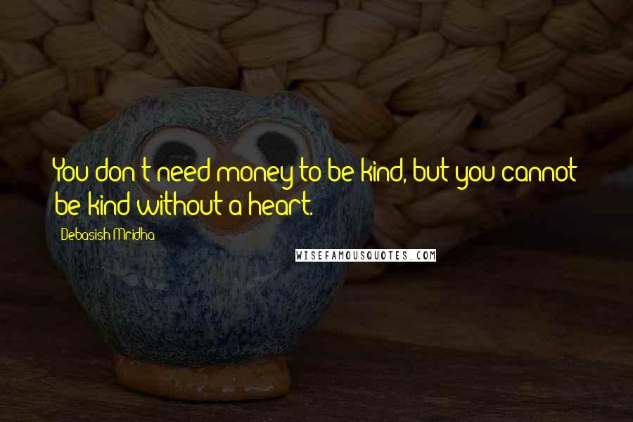 Debasish Mridha Quotes: You don't need money to be kind, but you cannot be kind without a heart.