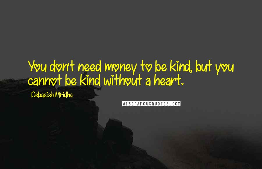 Debasish Mridha Quotes: You don't need money to be kind, but you cannot be kind without a heart.