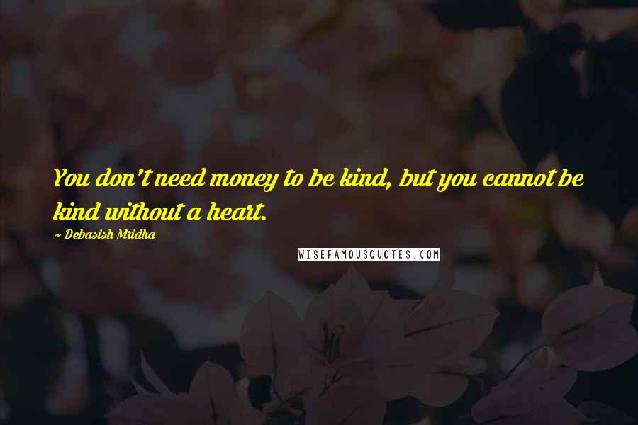 Debasish Mridha Quotes: You don't need money to be kind, but you cannot be kind without a heart.