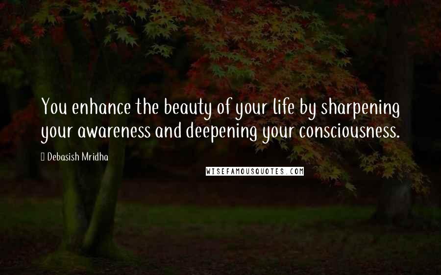 Debasish Mridha Quotes: You enhance the beauty of your life by sharpening your awareness and deepening your consciousness.