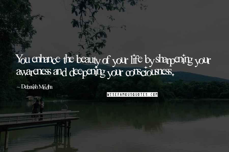 Debasish Mridha Quotes: You enhance the beauty of your life by sharpening your awareness and deepening your consciousness.