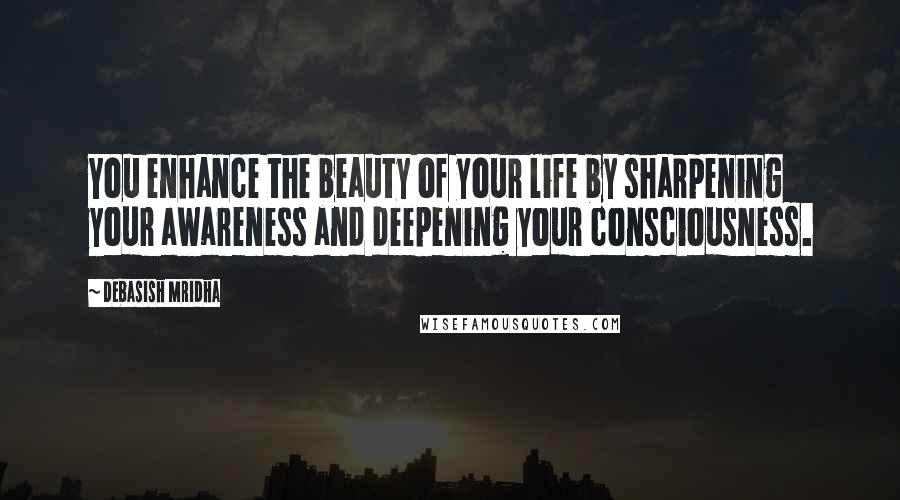 Debasish Mridha Quotes: You enhance the beauty of your life by sharpening your awareness and deepening your consciousness.