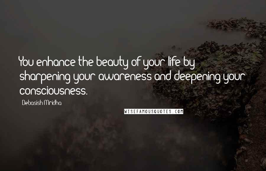 Debasish Mridha Quotes: You enhance the beauty of your life by sharpening your awareness and deepening your consciousness.