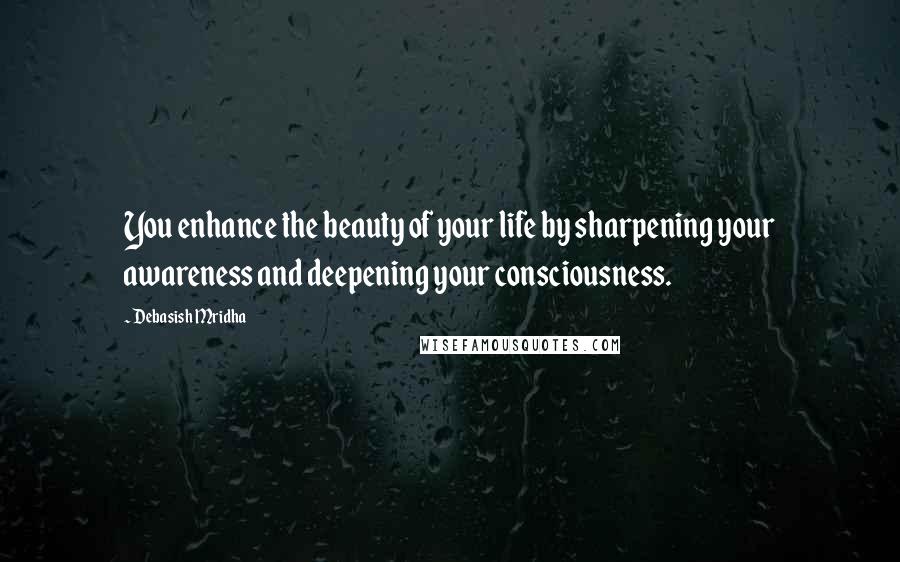 Debasish Mridha Quotes: You enhance the beauty of your life by sharpening your awareness and deepening your consciousness.