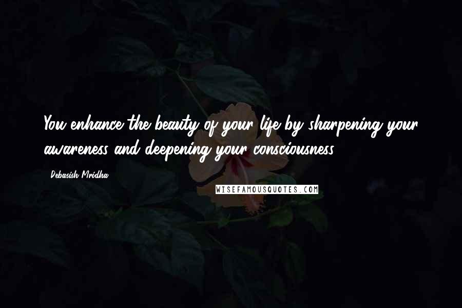 Debasish Mridha Quotes: You enhance the beauty of your life by sharpening your awareness and deepening your consciousness.