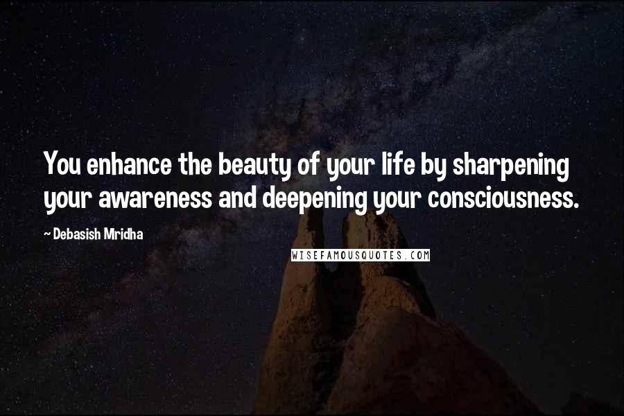 Debasish Mridha Quotes: You enhance the beauty of your life by sharpening your awareness and deepening your consciousness.