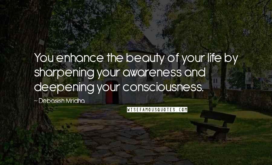 Debasish Mridha Quotes: You enhance the beauty of your life by sharpening your awareness and deepening your consciousness.