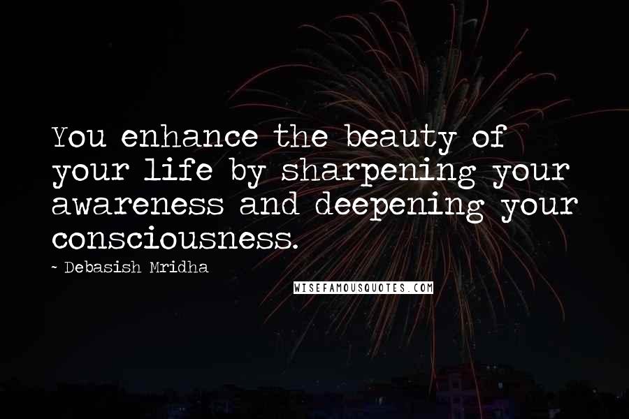 Debasish Mridha Quotes: You enhance the beauty of your life by sharpening your awareness and deepening your consciousness.