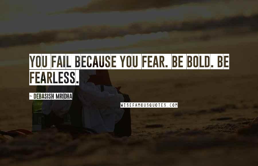 Debasish Mridha Quotes: You fail because you fear. Be bold. Be fearless.