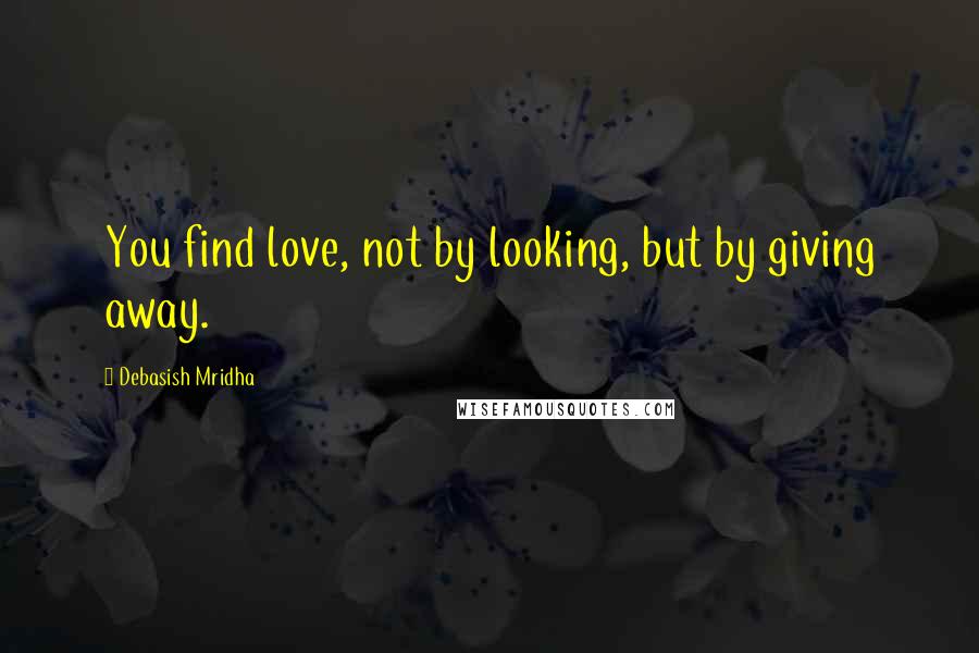 Debasish Mridha Quotes: You find love, not by looking, but by giving away.