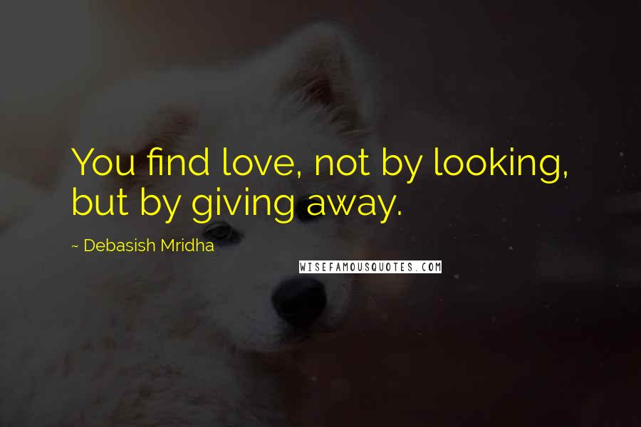 Debasish Mridha Quotes: You find love, not by looking, but by giving away.