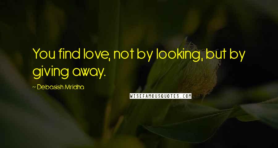 Debasish Mridha Quotes: You find love, not by looking, but by giving away.