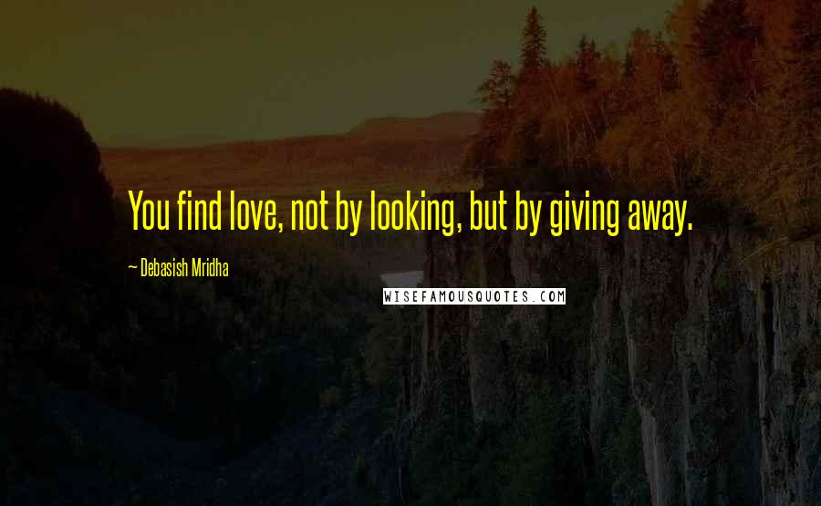 Debasish Mridha Quotes: You find love, not by looking, but by giving away.