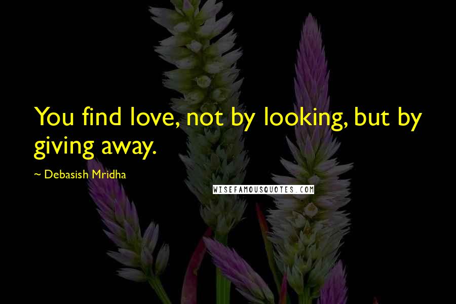 Debasish Mridha Quotes: You find love, not by looking, but by giving away.