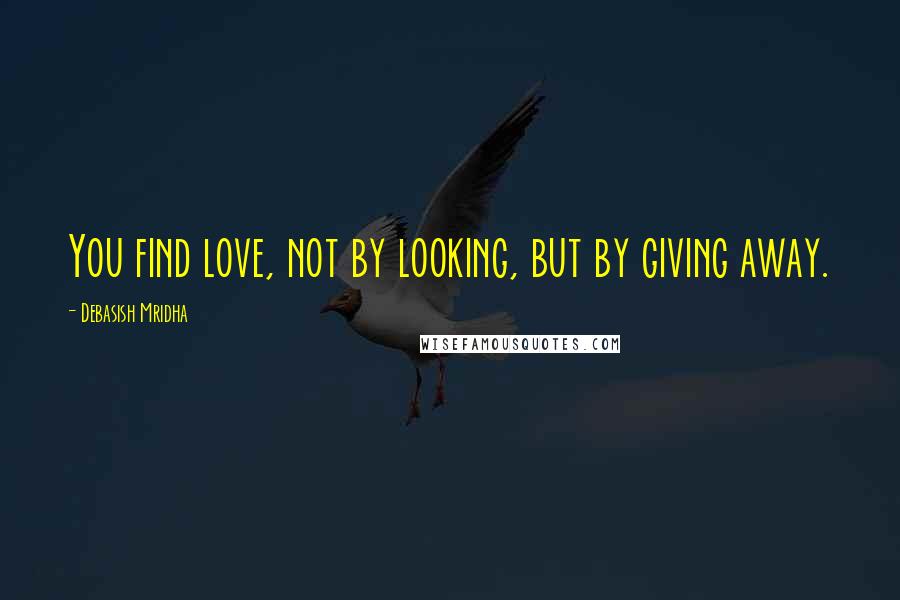 Debasish Mridha Quotes: You find love, not by looking, but by giving away.