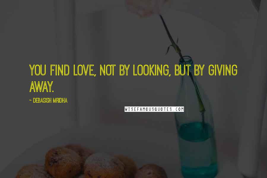 Debasish Mridha Quotes: You find love, not by looking, but by giving away.