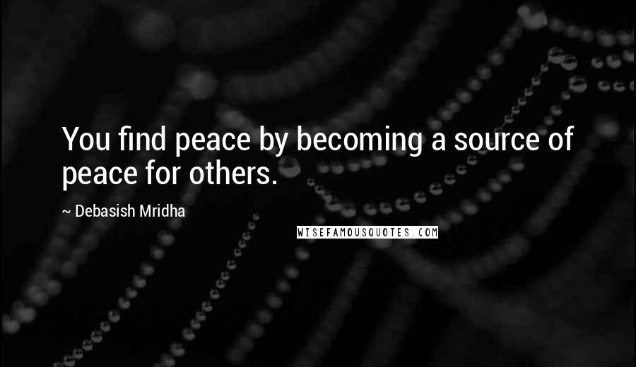 Debasish Mridha Quotes: You find peace by becoming a source of peace for others.