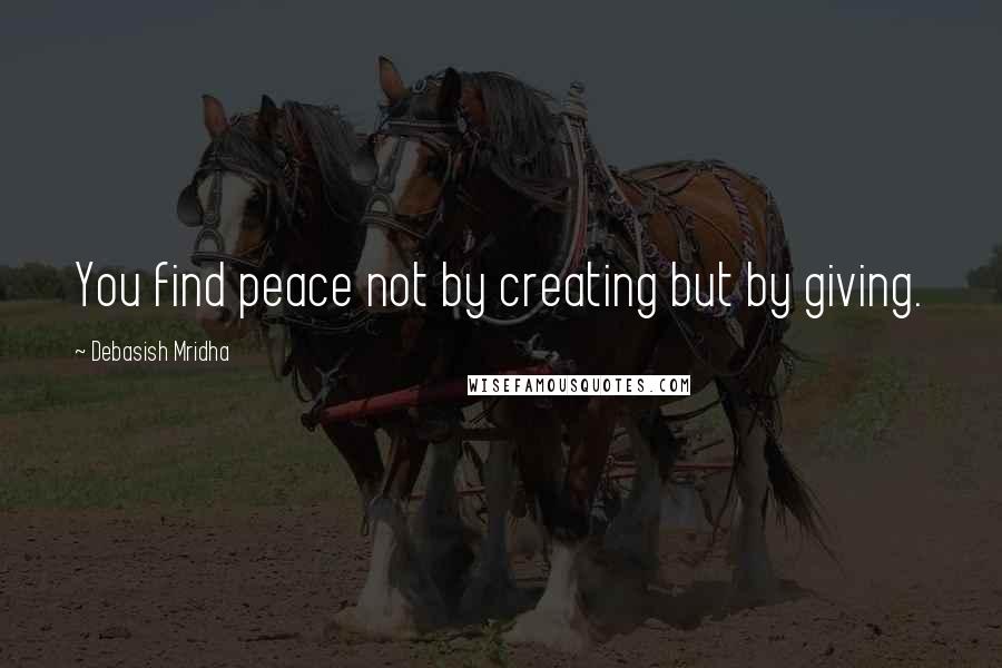 Debasish Mridha Quotes: You find peace not by creating but by giving.