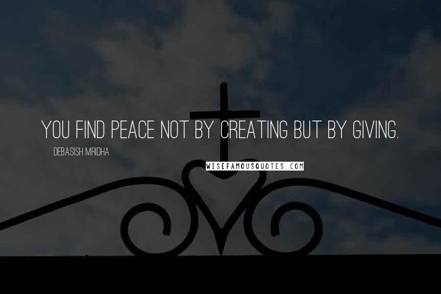 Debasish Mridha Quotes: You find peace not by creating but by giving.