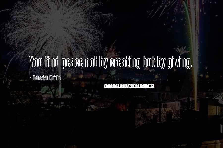 Debasish Mridha Quotes: You find peace not by creating but by giving.