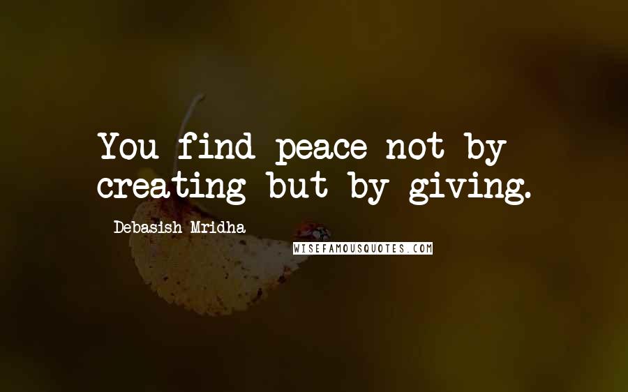 Debasish Mridha Quotes: You find peace not by creating but by giving.