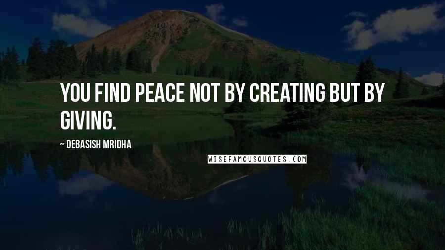 Debasish Mridha Quotes: You find peace not by creating but by giving.