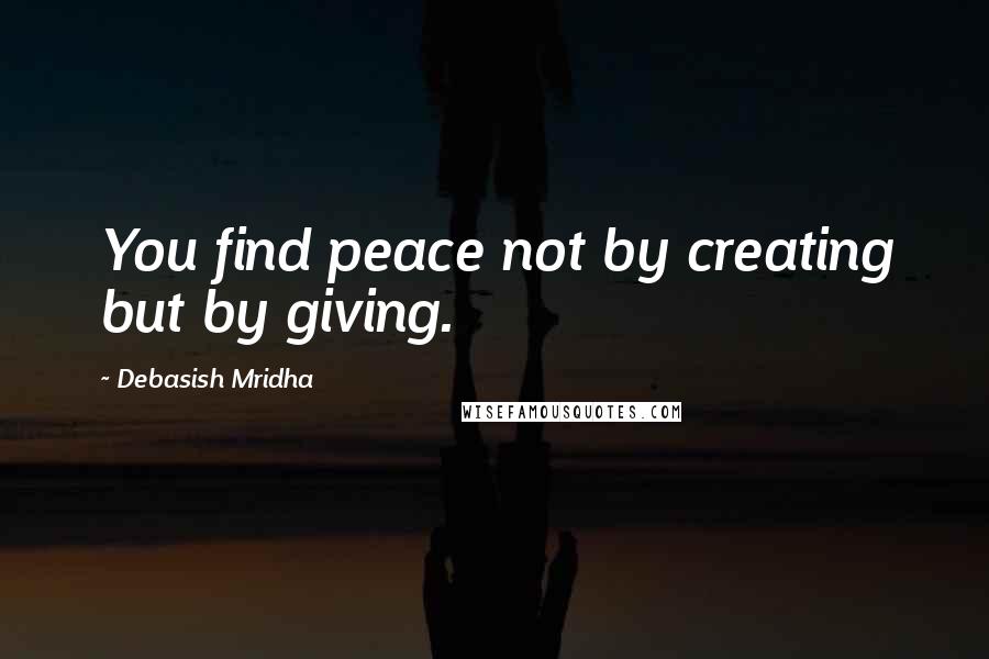 Debasish Mridha Quotes: You find peace not by creating but by giving.